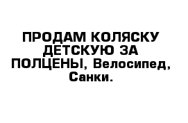 ПРОДАМ КОЛЯСКУ ДЕТСКУЮ ЗА ПОЛЦЕНЫ, Велосипед, Санки.